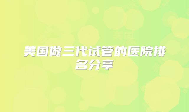 美国做三代试管的医院排名分享