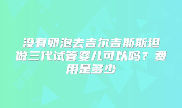 没有卵泡去吉尔吉斯斯坦做三代试管婴儿可以吗？费用是多少