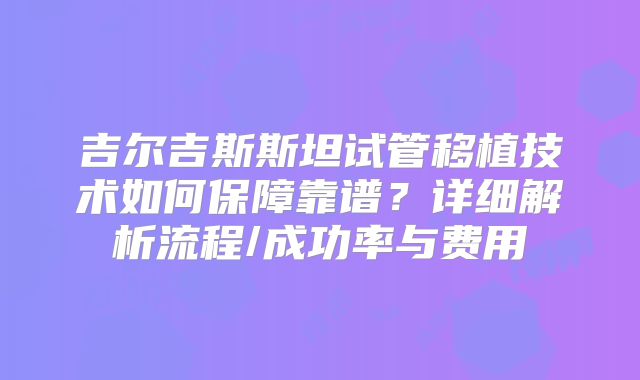 吉尔吉斯斯坦试管移植技术如何保障靠谱？详细解析流程/成功率与费用