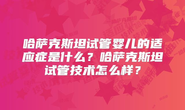 哈萨克斯坦试管婴儿的适应症是什么？哈萨克斯坦试管技术怎么样？