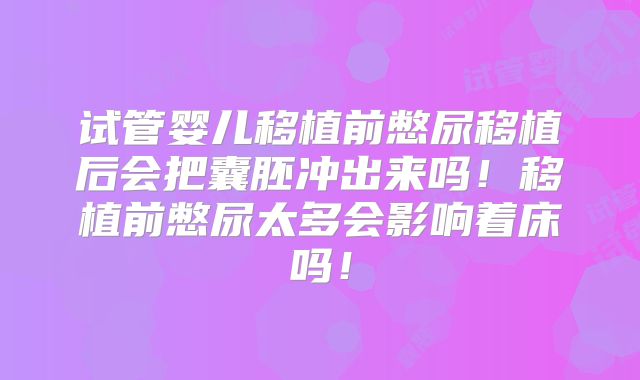 试管婴儿移植前憋尿移植后会把囊胚冲出来吗！移植前憋尿太多会影响着床吗！