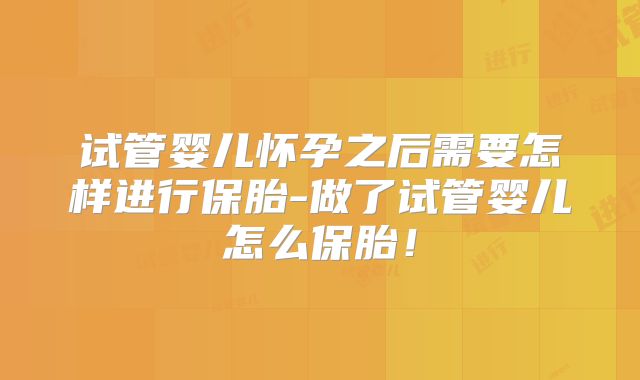 试管婴儿怀孕之后需要怎样进行保胎-做了试管婴儿怎么保胎!
