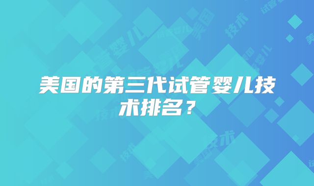 美国的第三代试管婴儿技术排名？