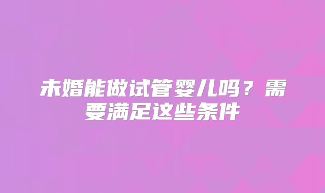 未婚能做试管婴儿吗？需要满足这些条件