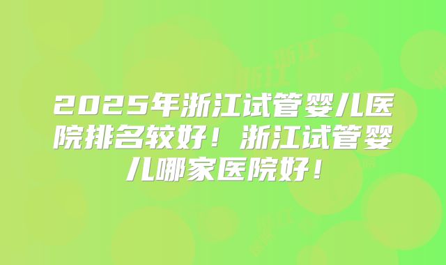 2025年浙江试管婴儿医院排名较好！浙江试管婴儿哪家医院好！