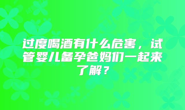 过度喝酒有什么危害，试管婴儿备孕爸妈们一起来了解？