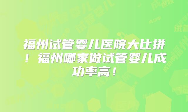 福州试管婴儿医院大比拼！福州哪家做试管婴儿成功率高！