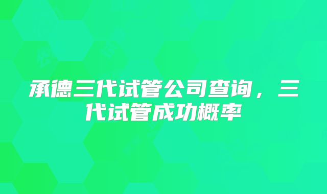承德三代试管公司查询，三代试管成功概率
