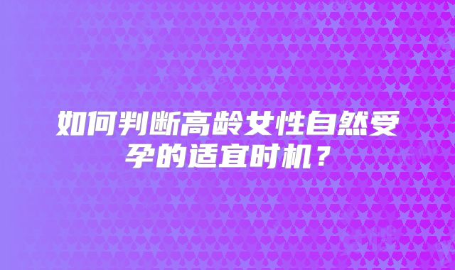 如何判断高龄女性自然受孕的适宜时机？