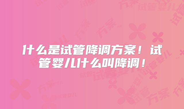什么是试管降调方案!试管婴儿什么叫降调!