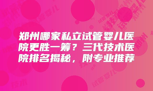 郑州哪家私立试管婴儿医院更胜一筹？三代技术医院排名揭秘，附专业推荐