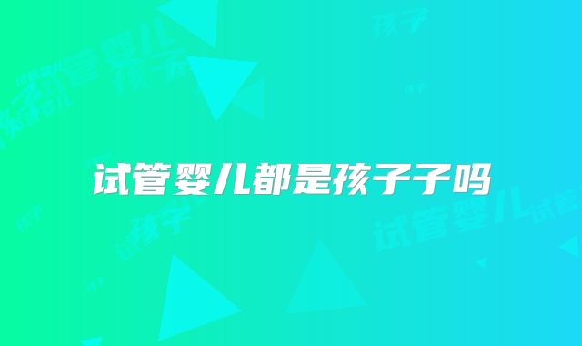 试管婴儿都是孩子子吗