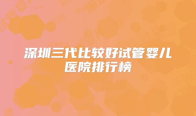 深圳三代比较好试管婴儿医院排行榜