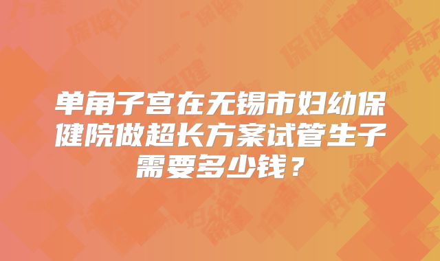 单角子宫在无锡市妇幼保健院做超长方案试管生子需要多少钱？
