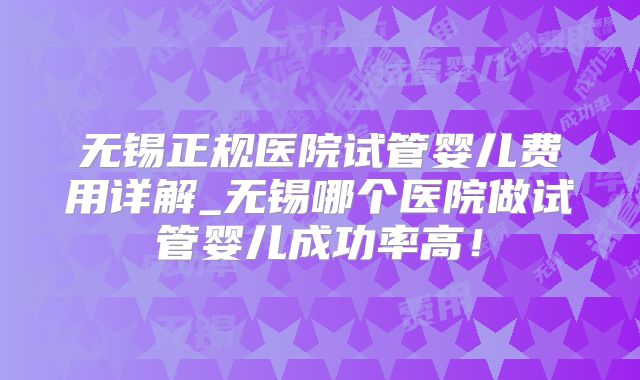 无锡正规医院试管婴儿费用详解_无锡哪个医院做试管婴儿成功率高！