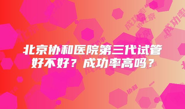 北京协和医院第三代试管好不好？成功率高吗？