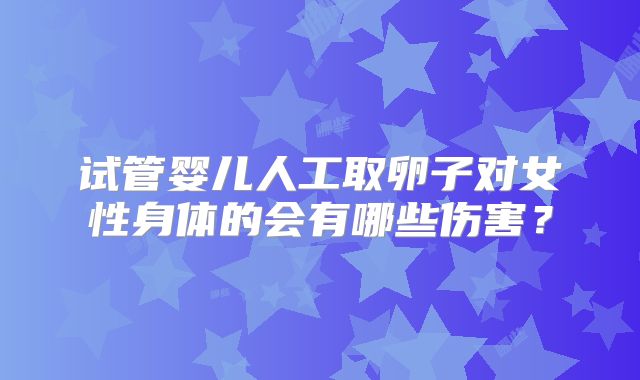 试管婴儿人工取卵子对女性身体的会有哪些伤害?