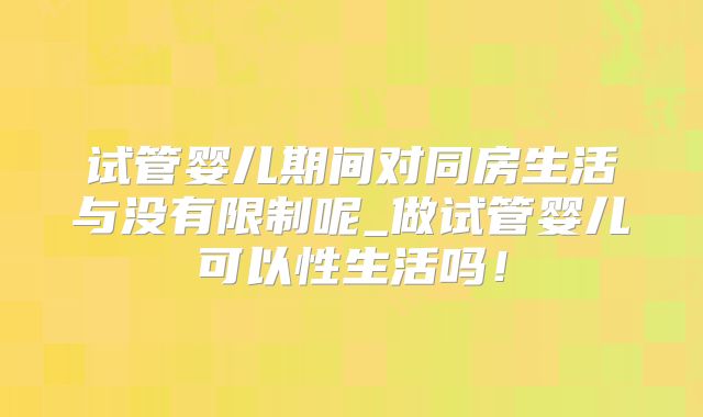 试管婴儿期间对同房生活与没有限制呢_做试管婴儿可以性生活吗！