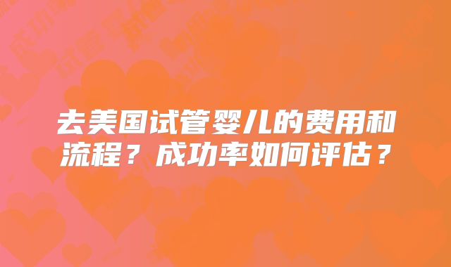 去美国试管婴儿的费用和流程？成功率如何评估？