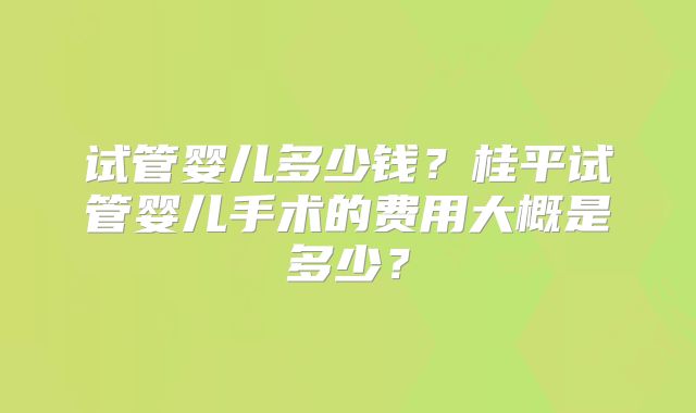 试管婴儿多少钱？桂平试管婴儿手术的费用大概是多少？