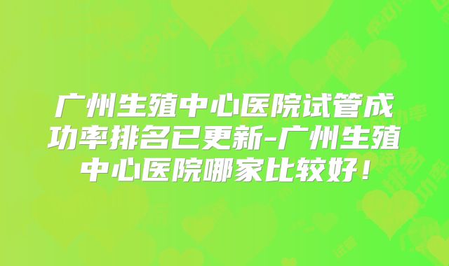 广州生殖中心医院试管成功率排名已更新-广州生殖中心医院哪家比较好！