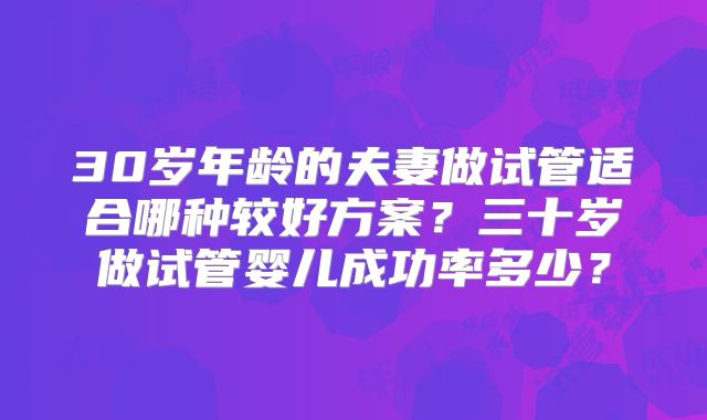 30岁年龄的夫妻做试管适合哪种较好方案?三十岁做试管婴儿成功率多少?