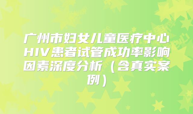 广州市妇女儿童医疗中心HIV患者试管成功率影响因素深度分析(含真实案例)