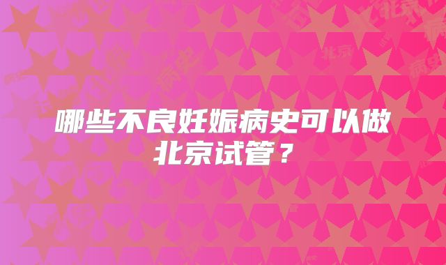 哪些不良妊娠病史可以做北京试管？