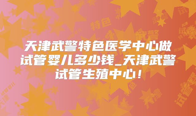 天津武警特色医学中心做试管婴儿多少钱_天津武警试管生殖中心！