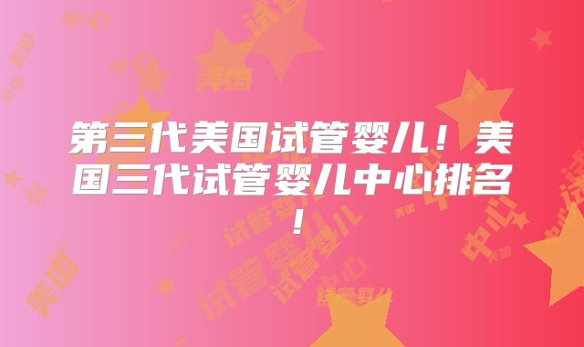 第三代美国试管婴儿！美国三代试管婴儿中心排名！