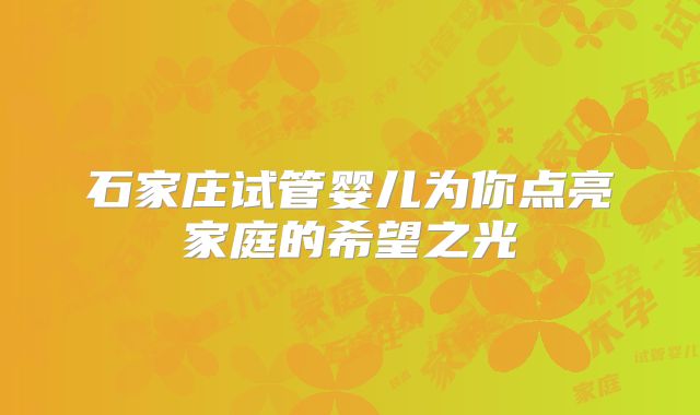 石家庄试管婴儿为你点亮家庭的希望之光