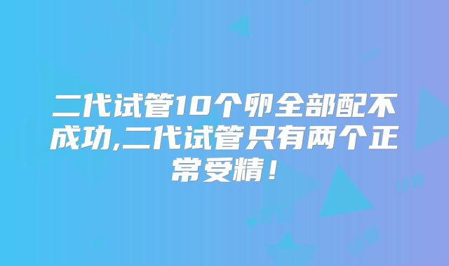 二代试管10个卵全部配不成功,二代试管只有两个正常受精！