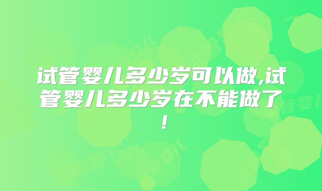 试管婴儿多少岁可以做,试管婴儿多少岁在不能做了！
