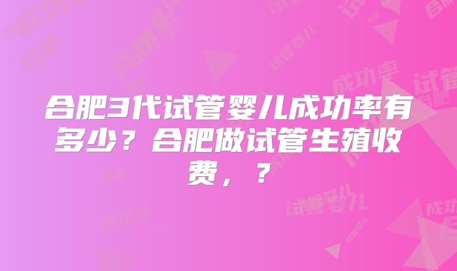 合肥3代试管婴儿成功率有多少？合肥做试管生殖收费，？