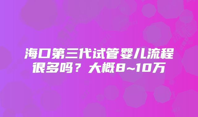 海口第三代试管婴儿流程很多吗？大概8~10万