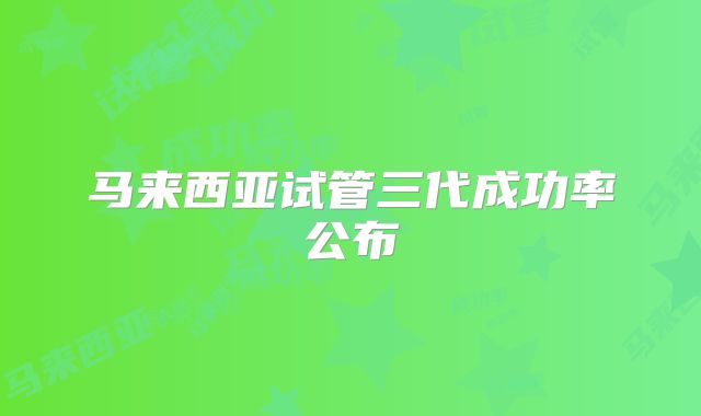 马来西亚试管三代成功率公布