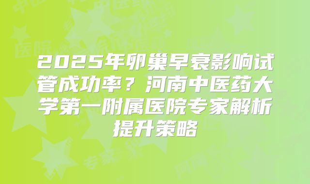 2025年卵巢早衰影响试管成功率？河南中医药大学第一附属医院专家解析提升策略