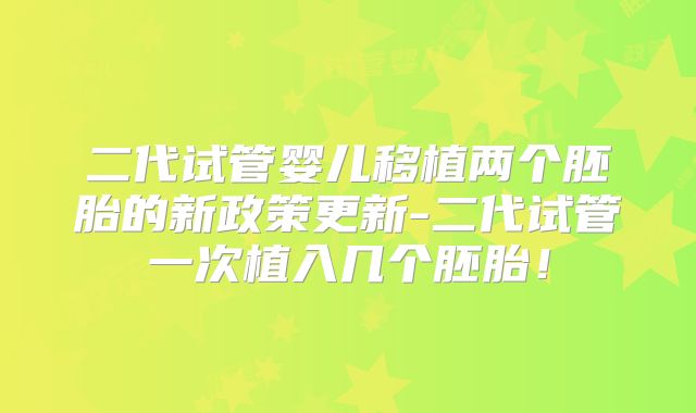 二代试管婴儿移植两个胚胎的新政策更新-二代试管一次植入几个胚胎！