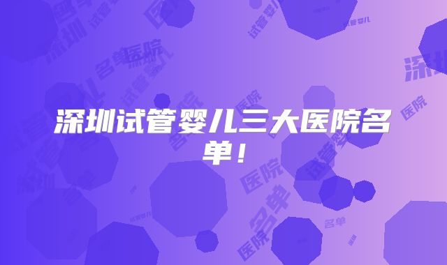 深圳试管婴儿三大医院名单！