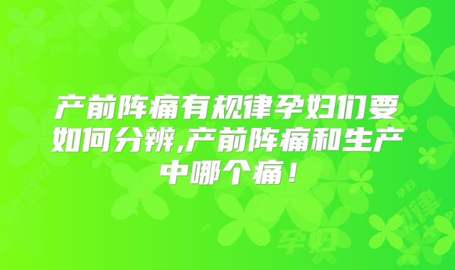 产前阵痛有规律孕妇们要如何分辨,产前阵痛和生产中哪个痛！
