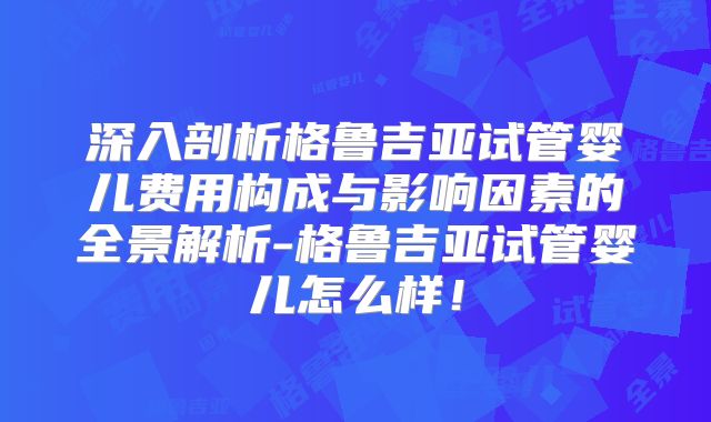 深入剖析格鲁吉亚试管婴儿费用构成与影响因素的全景解析-格鲁吉亚试管婴儿怎么样！