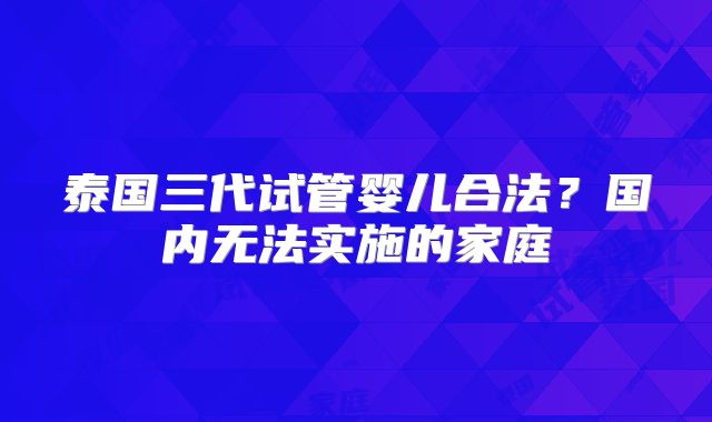 泰国三代试管婴儿合法？国内无法实施的家庭