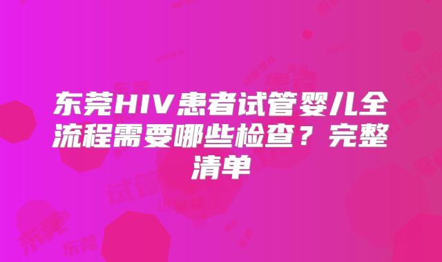 东莞HIV患者试管婴儿全流程需要哪些检查?完整清单