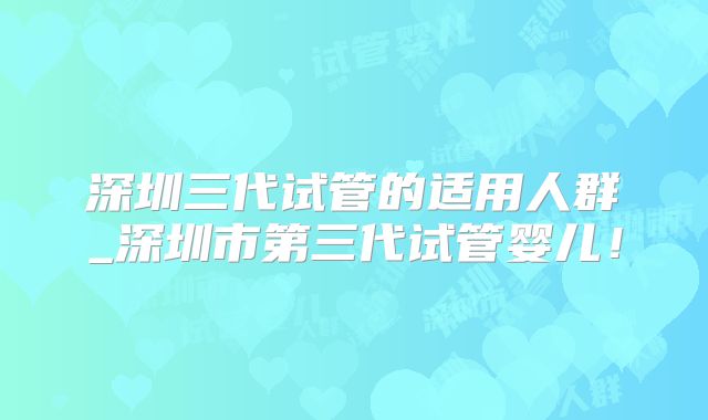 深圳三代试管的适用人群_深圳市第三代试管婴儿！
