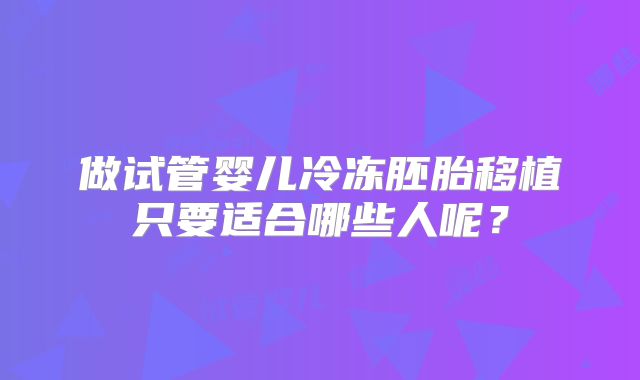 做试管婴儿冷冻胚胎移植只要适合哪些人呢？