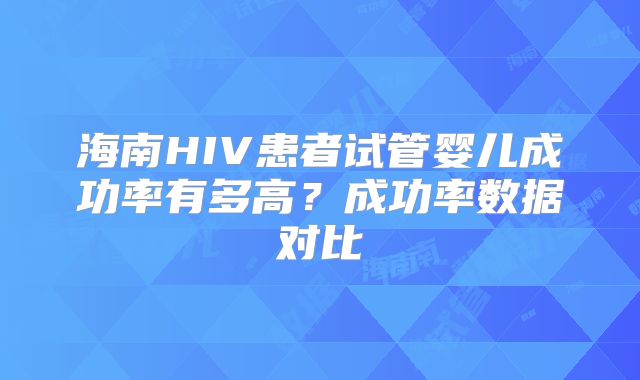 海南HIV患者试管婴儿成功率有多高？成功率数据对比