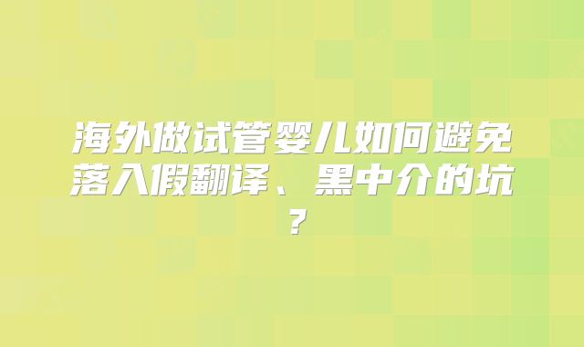 海外做试管婴儿如何避免落入假翻译、黑中介的坑？