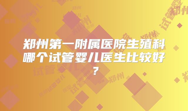 郑州第一附属医院生殖科哪个试管婴儿医生比较好？