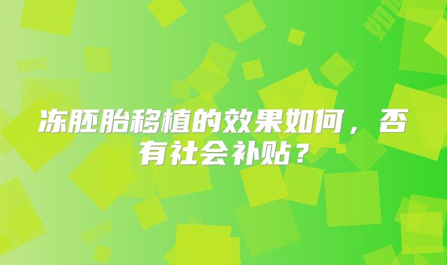 冻胚胎移植的效果如何，否有社会补贴？