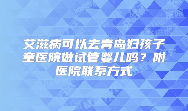 艾滋病可以去青岛妇孩子童医院做试管婴儿吗？附医院联系方式